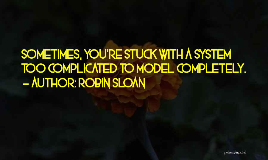 Robin Sloan Quotes: Sometimes, You're Stuck With A System Too Complicated To Model Completely.