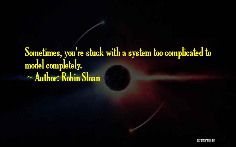 Robin Sloan Quotes: Sometimes, You're Stuck With A System Too Complicated To Model Completely.