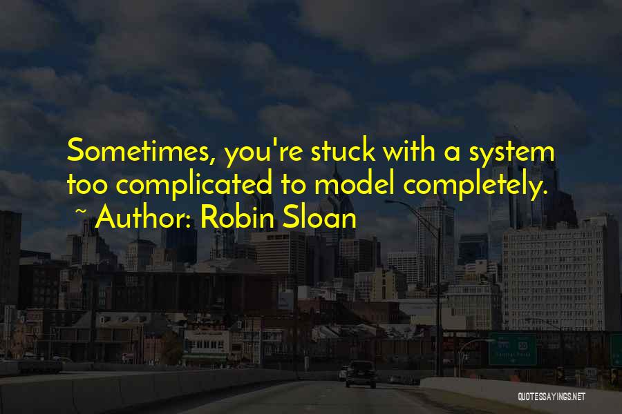 Robin Sloan Quotes: Sometimes, You're Stuck With A System Too Complicated To Model Completely.