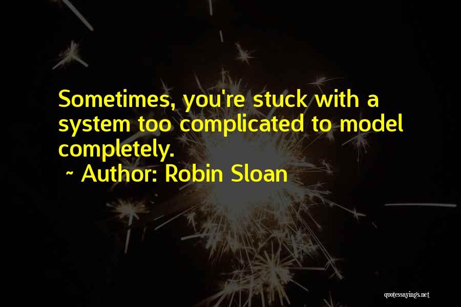 Robin Sloan Quotes: Sometimes, You're Stuck With A System Too Complicated To Model Completely.