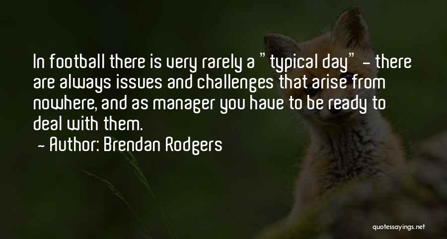 Brendan Rodgers Quotes: In Football There Is Very Rarely A Typical Day - There Are Always Issues And Challenges That Arise From Nowhere,