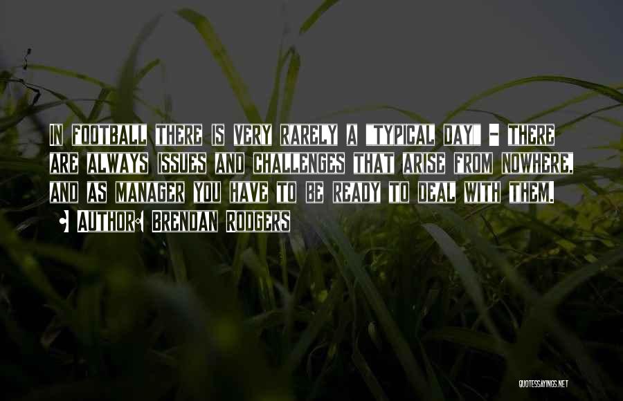 Brendan Rodgers Quotes: In Football There Is Very Rarely A Typical Day - There Are Always Issues And Challenges That Arise From Nowhere,