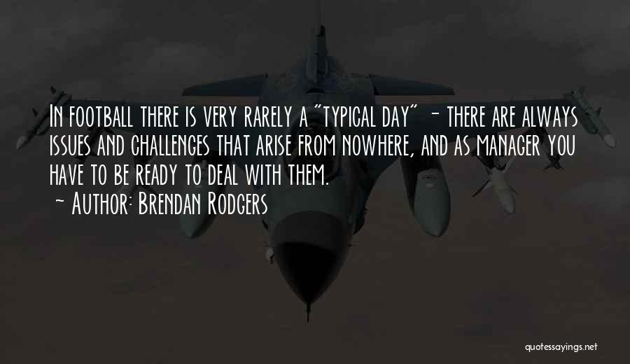 Brendan Rodgers Quotes: In Football There Is Very Rarely A Typical Day - There Are Always Issues And Challenges That Arise From Nowhere,