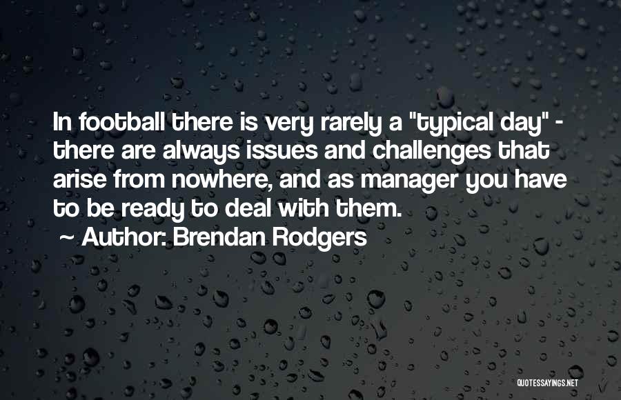 Brendan Rodgers Quotes: In Football There Is Very Rarely A Typical Day - There Are Always Issues And Challenges That Arise From Nowhere,