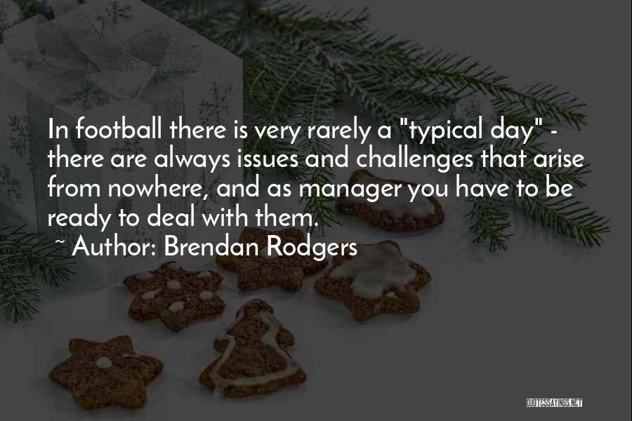 Brendan Rodgers Quotes: In Football There Is Very Rarely A Typical Day - There Are Always Issues And Challenges That Arise From Nowhere,