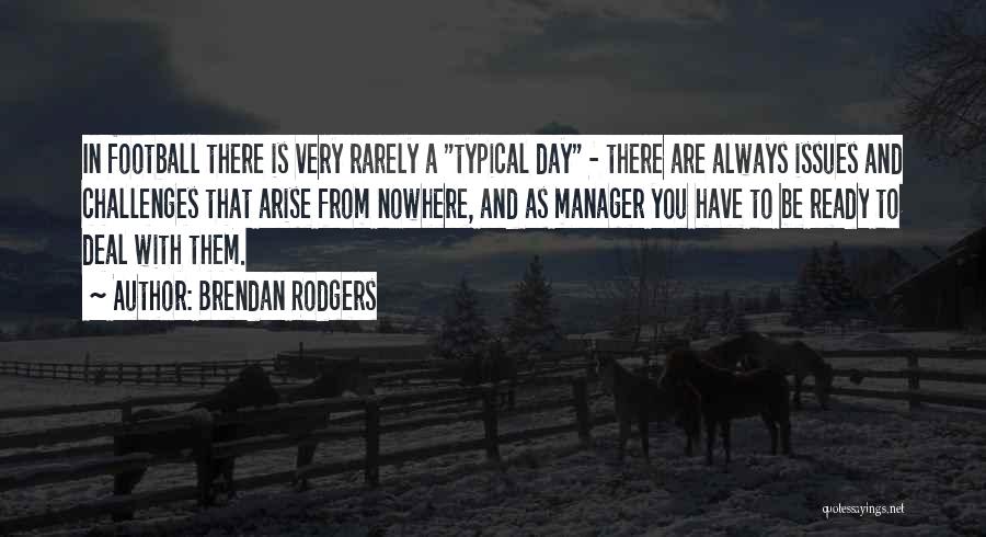 Brendan Rodgers Quotes: In Football There Is Very Rarely A Typical Day - There Are Always Issues And Challenges That Arise From Nowhere,