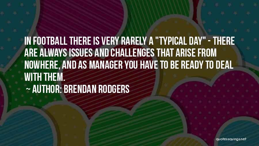 Brendan Rodgers Quotes: In Football There Is Very Rarely A Typical Day - There Are Always Issues And Challenges That Arise From Nowhere,