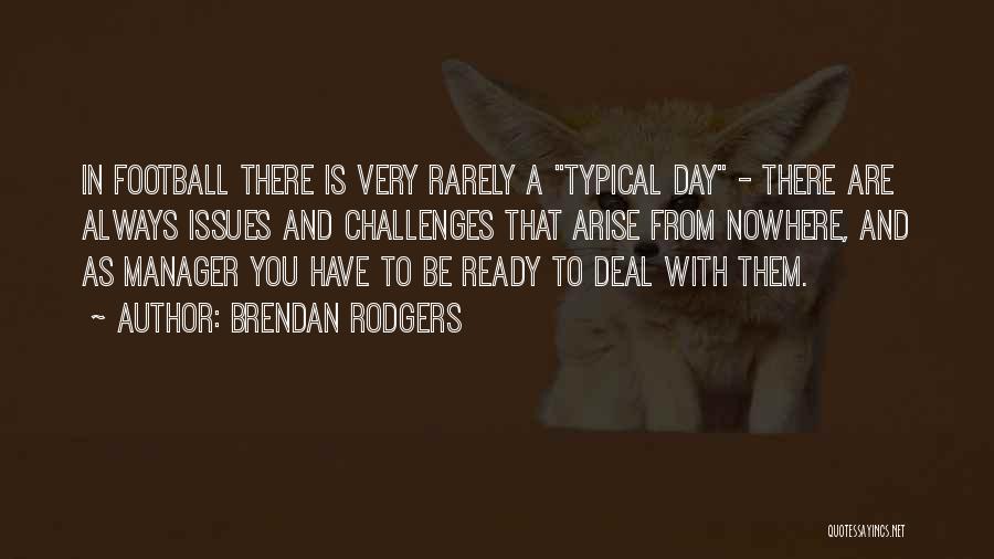 Brendan Rodgers Quotes: In Football There Is Very Rarely A Typical Day - There Are Always Issues And Challenges That Arise From Nowhere,