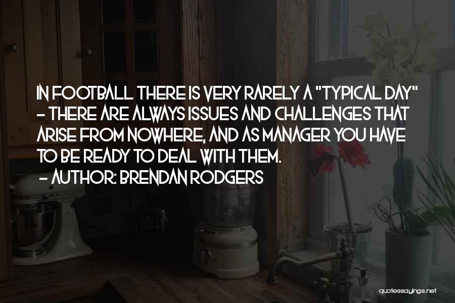 Brendan Rodgers Quotes: In Football There Is Very Rarely A Typical Day - There Are Always Issues And Challenges That Arise From Nowhere,