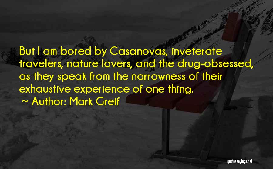 Mark Greif Quotes: But I Am Bored By Casanovas, Inveterate Travelers, Nature Lovers, And The Drug-obsessed, As They Speak From The Narrowness Of
