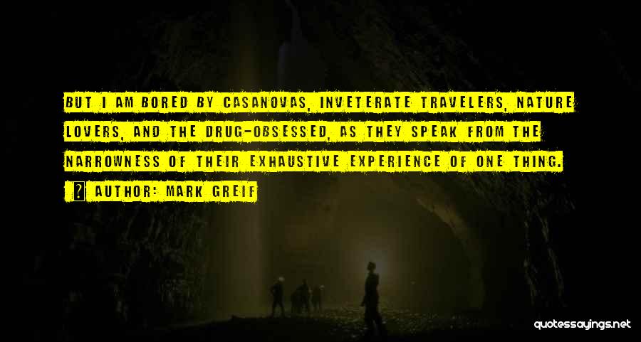 Mark Greif Quotes: But I Am Bored By Casanovas, Inveterate Travelers, Nature Lovers, And The Drug-obsessed, As They Speak From The Narrowness Of