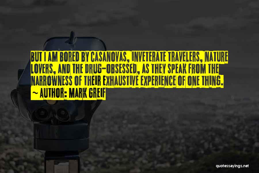 Mark Greif Quotes: But I Am Bored By Casanovas, Inveterate Travelers, Nature Lovers, And The Drug-obsessed, As They Speak From The Narrowness Of