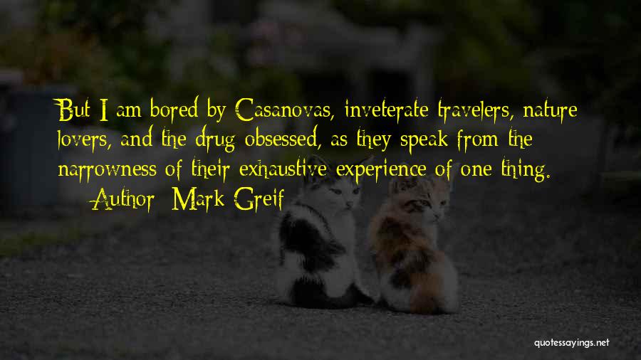 Mark Greif Quotes: But I Am Bored By Casanovas, Inveterate Travelers, Nature Lovers, And The Drug-obsessed, As They Speak From The Narrowness Of