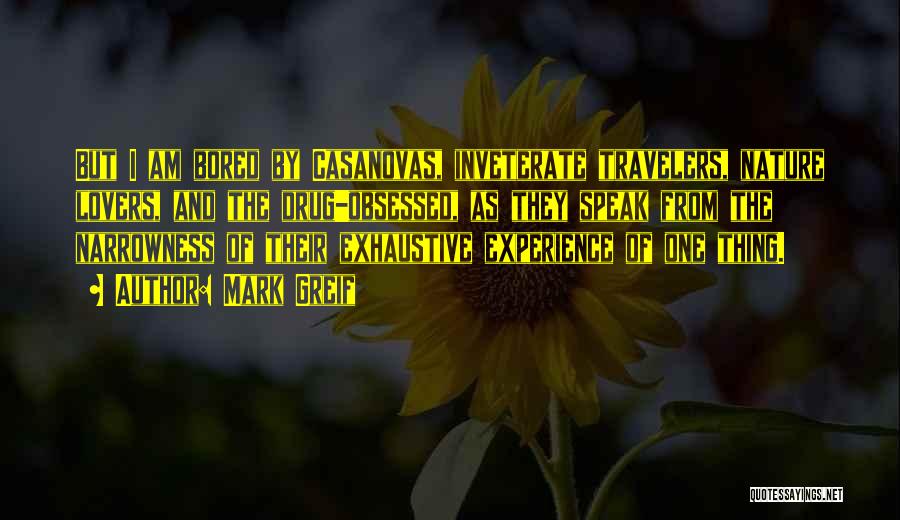 Mark Greif Quotes: But I Am Bored By Casanovas, Inveterate Travelers, Nature Lovers, And The Drug-obsessed, As They Speak From The Narrowness Of