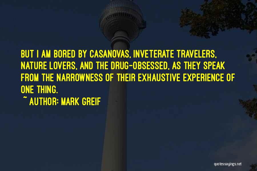 Mark Greif Quotes: But I Am Bored By Casanovas, Inveterate Travelers, Nature Lovers, And The Drug-obsessed, As They Speak From The Narrowness Of