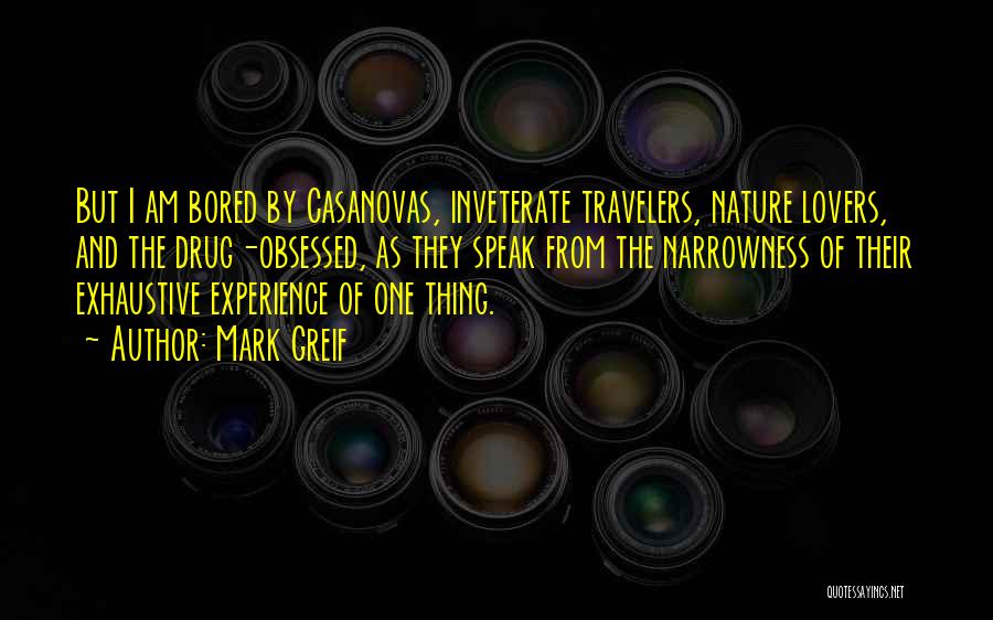 Mark Greif Quotes: But I Am Bored By Casanovas, Inveterate Travelers, Nature Lovers, And The Drug-obsessed, As They Speak From The Narrowness Of
