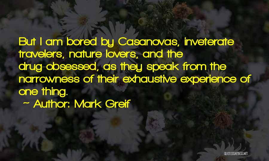 Mark Greif Quotes: But I Am Bored By Casanovas, Inveterate Travelers, Nature Lovers, And The Drug-obsessed, As They Speak From The Narrowness Of