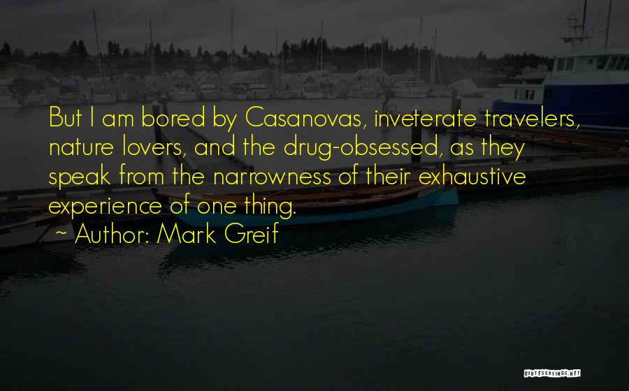 Mark Greif Quotes: But I Am Bored By Casanovas, Inveterate Travelers, Nature Lovers, And The Drug-obsessed, As They Speak From The Narrowness Of
