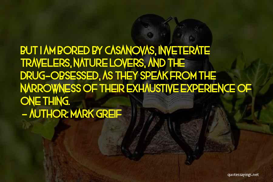 Mark Greif Quotes: But I Am Bored By Casanovas, Inveterate Travelers, Nature Lovers, And The Drug-obsessed, As They Speak From The Narrowness Of