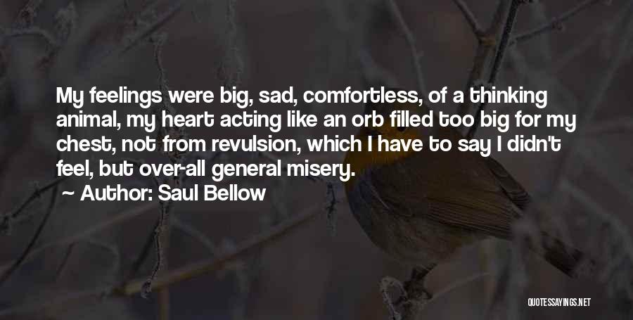 Saul Bellow Quotes: My Feelings Were Big, Sad, Comfortless, Of A Thinking Animal, My Heart Acting Like An Orb Filled Too Big For