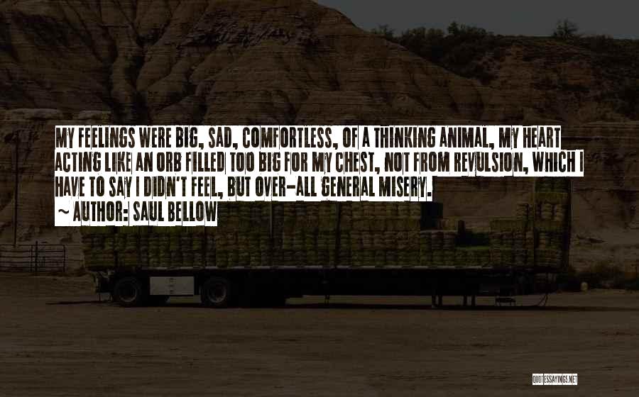 Saul Bellow Quotes: My Feelings Were Big, Sad, Comfortless, Of A Thinking Animal, My Heart Acting Like An Orb Filled Too Big For