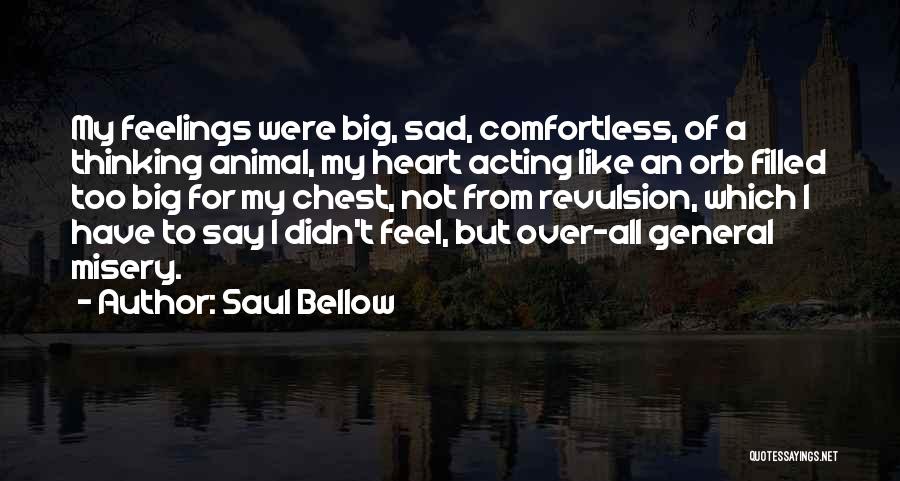 Saul Bellow Quotes: My Feelings Were Big, Sad, Comfortless, Of A Thinking Animal, My Heart Acting Like An Orb Filled Too Big For