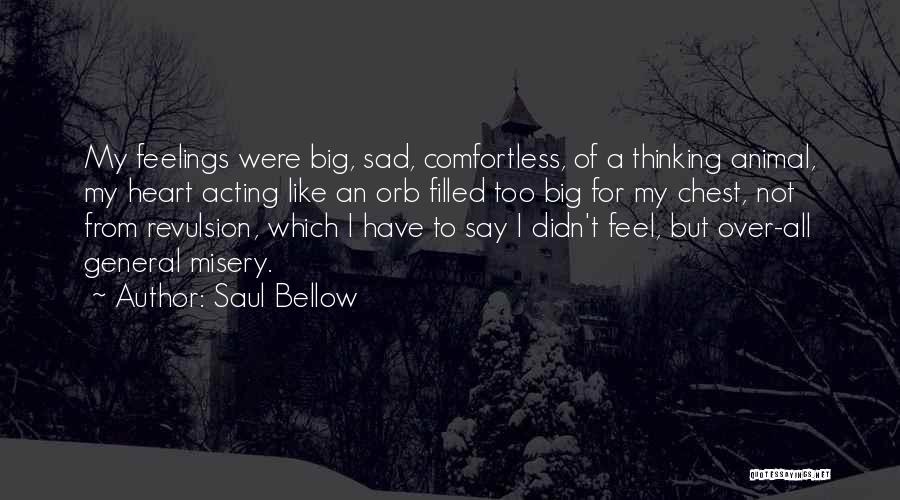 Saul Bellow Quotes: My Feelings Were Big, Sad, Comfortless, Of A Thinking Animal, My Heart Acting Like An Orb Filled Too Big For