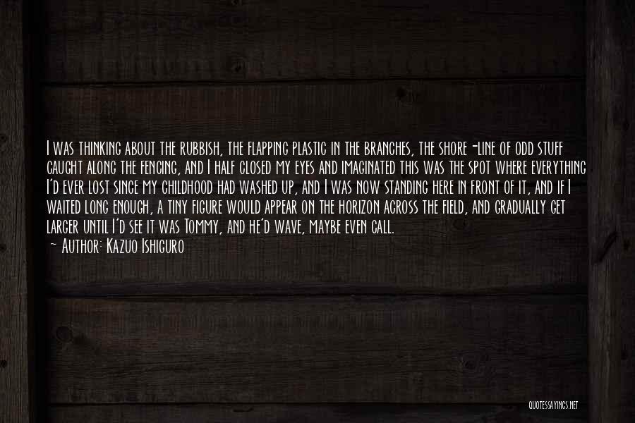 Kazuo Ishiguro Quotes: I Was Thinking About The Rubbish, The Flapping Plastic In The Branches, The Shore-line Of Odd Stuff Caught Along The