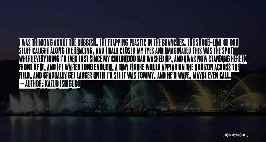Kazuo Ishiguro Quotes: I Was Thinking About The Rubbish, The Flapping Plastic In The Branches, The Shore-line Of Odd Stuff Caught Along The
