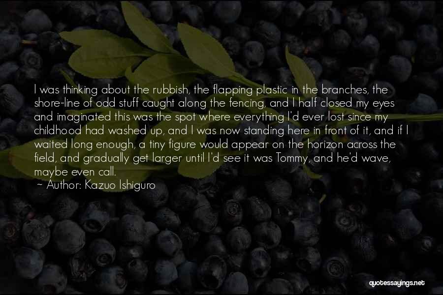 Kazuo Ishiguro Quotes: I Was Thinking About The Rubbish, The Flapping Plastic In The Branches, The Shore-line Of Odd Stuff Caught Along The