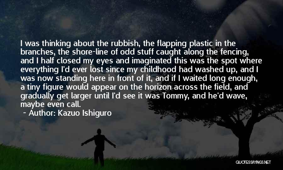 Kazuo Ishiguro Quotes: I Was Thinking About The Rubbish, The Flapping Plastic In The Branches, The Shore-line Of Odd Stuff Caught Along The