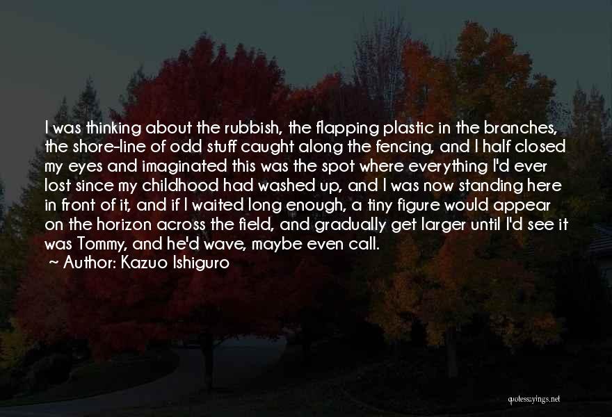 Kazuo Ishiguro Quotes: I Was Thinking About The Rubbish, The Flapping Plastic In The Branches, The Shore-line Of Odd Stuff Caught Along The