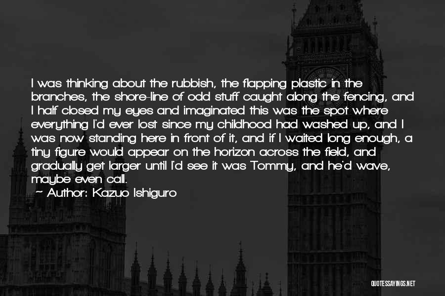 Kazuo Ishiguro Quotes: I Was Thinking About The Rubbish, The Flapping Plastic In The Branches, The Shore-line Of Odd Stuff Caught Along The