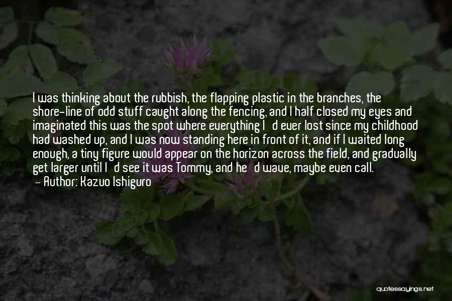 Kazuo Ishiguro Quotes: I Was Thinking About The Rubbish, The Flapping Plastic In The Branches, The Shore-line Of Odd Stuff Caught Along The