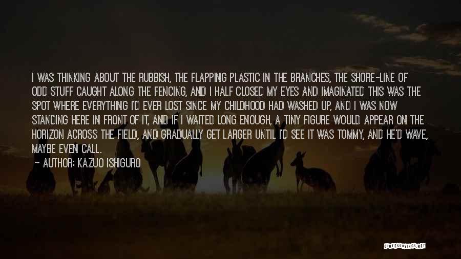 Kazuo Ishiguro Quotes: I Was Thinking About The Rubbish, The Flapping Plastic In The Branches, The Shore-line Of Odd Stuff Caught Along The