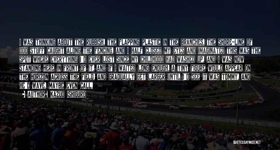 Kazuo Ishiguro Quotes: I Was Thinking About The Rubbish, The Flapping Plastic In The Branches, The Shore-line Of Odd Stuff Caught Along The