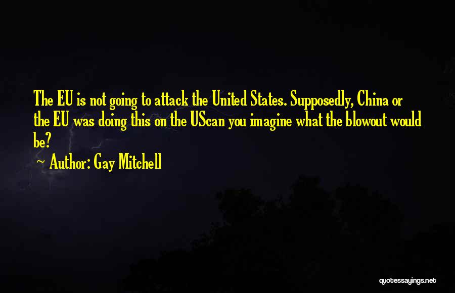 Gay Mitchell Quotes: The Eu Is Not Going To Attack The United States. Supposedly, China Or The Eu Was Doing This On The
