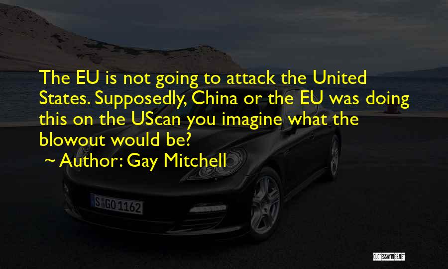 Gay Mitchell Quotes: The Eu Is Not Going To Attack The United States. Supposedly, China Or The Eu Was Doing This On The