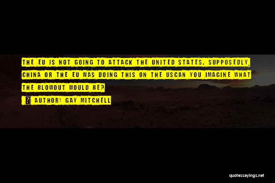 Gay Mitchell Quotes: The Eu Is Not Going To Attack The United States. Supposedly, China Or The Eu Was Doing This On The
