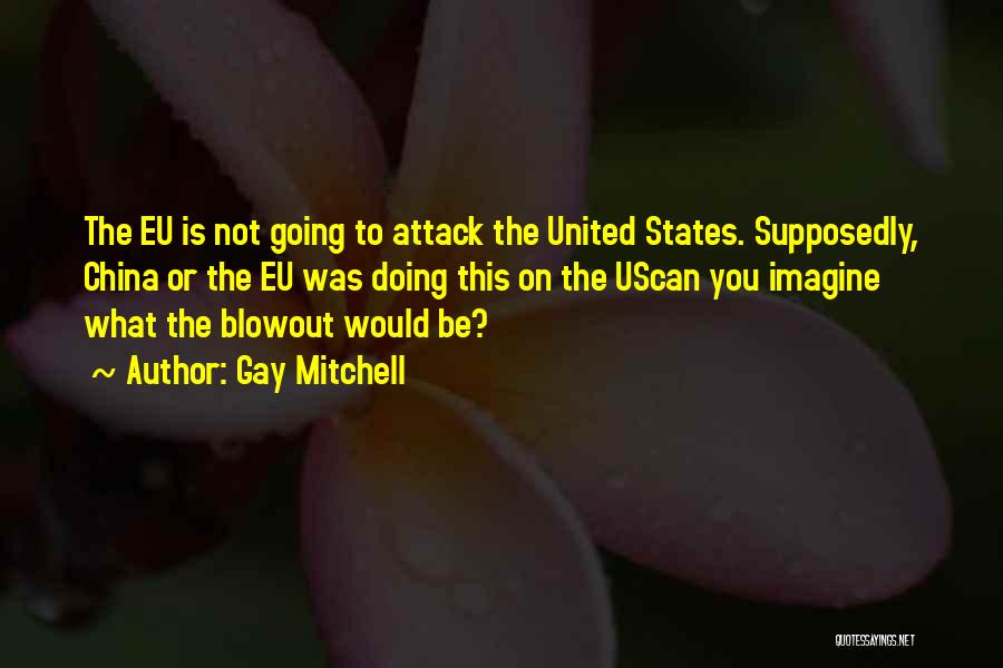 Gay Mitchell Quotes: The Eu Is Not Going To Attack The United States. Supposedly, China Or The Eu Was Doing This On The