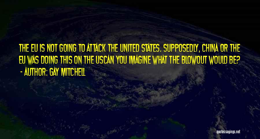 Gay Mitchell Quotes: The Eu Is Not Going To Attack The United States. Supposedly, China Or The Eu Was Doing This On The