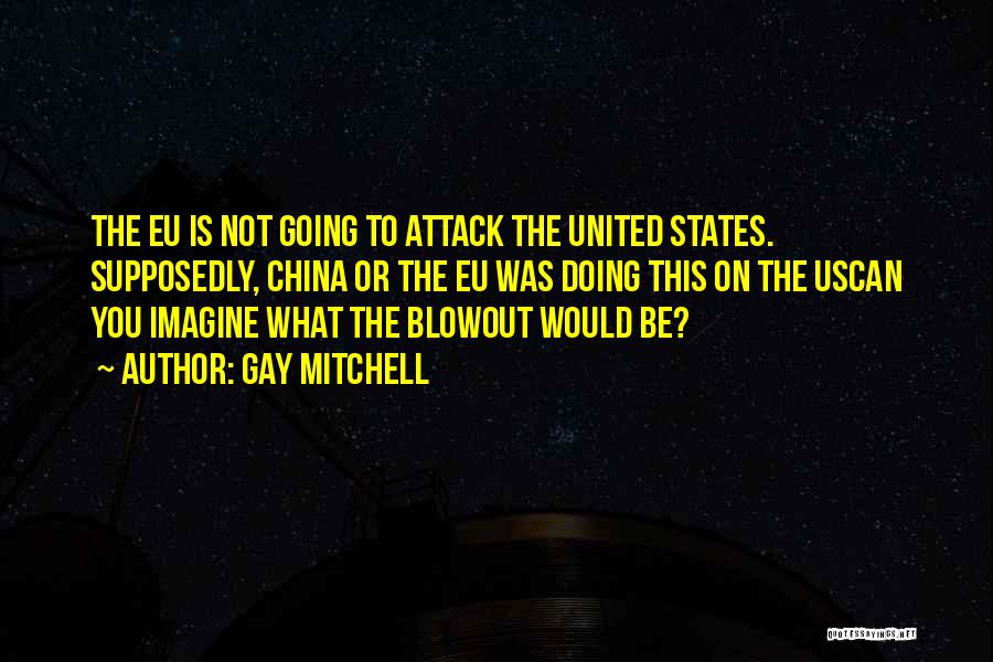 Gay Mitchell Quotes: The Eu Is Not Going To Attack The United States. Supposedly, China Or The Eu Was Doing This On The