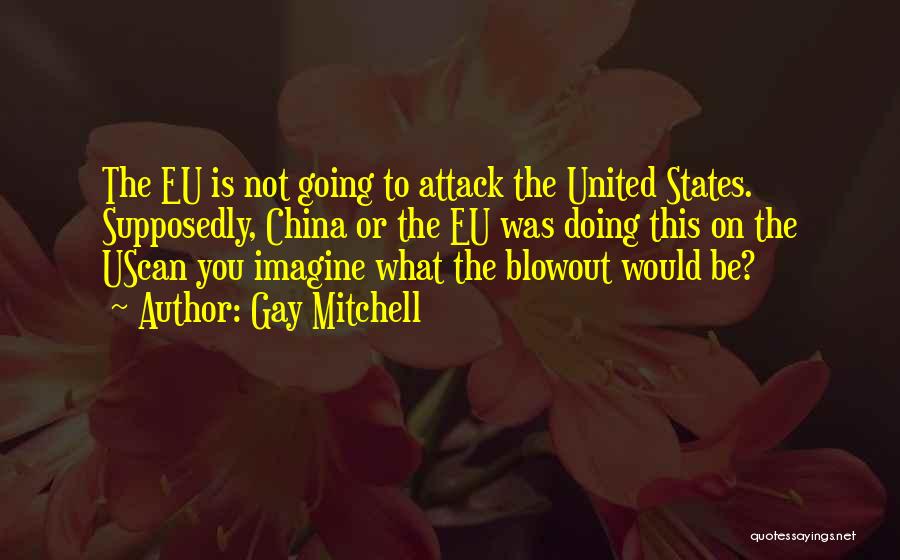 Gay Mitchell Quotes: The Eu Is Not Going To Attack The United States. Supposedly, China Or The Eu Was Doing This On The