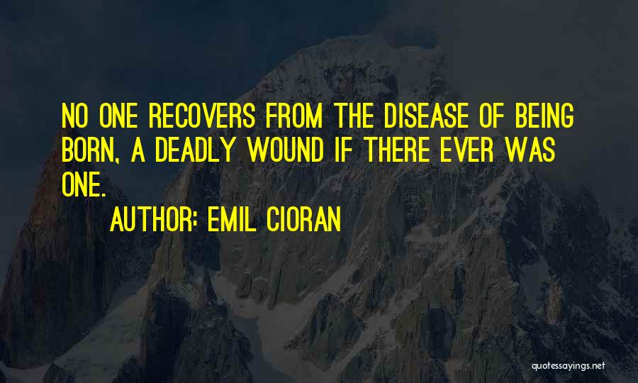 Emil Cioran Quotes: No One Recovers From The Disease Of Being Born, A Deadly Wound If There Ever Was One.