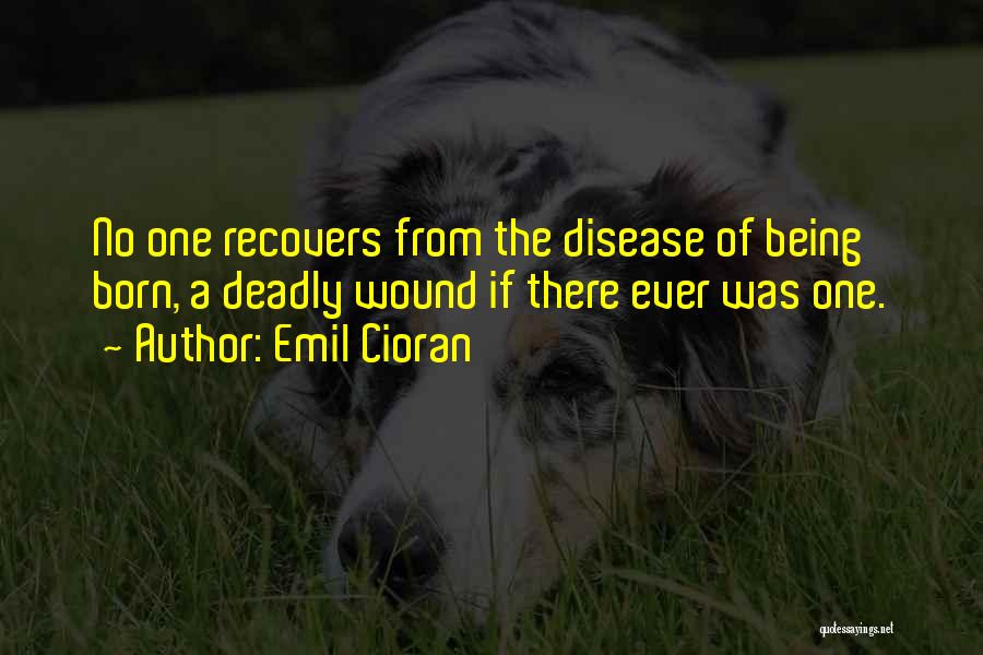 Emil Cioran Quotes: No One Recovers From The Disease Of Being Born, A Deadly Wound If There Ever Was One.