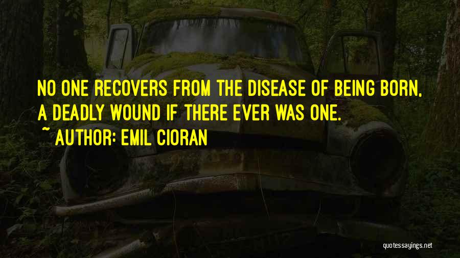 Emil Cioran Quotes: No One Recovers From The Disease Of Being Born, A Deadly Wound If There Ever Was One.