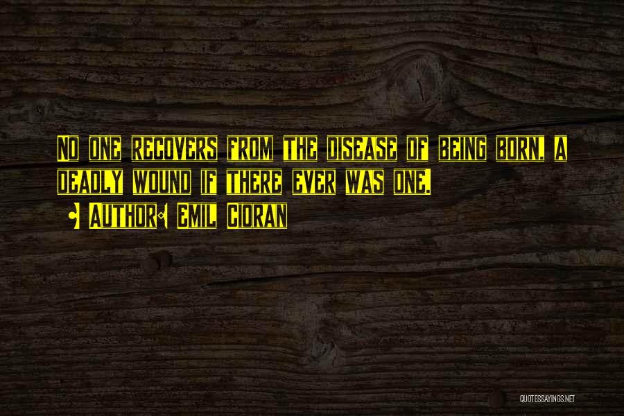 Emil Cioran Quotes: No One Recovers From The Disease Of Being Born, A Deadly Wound If There Ever Was One.