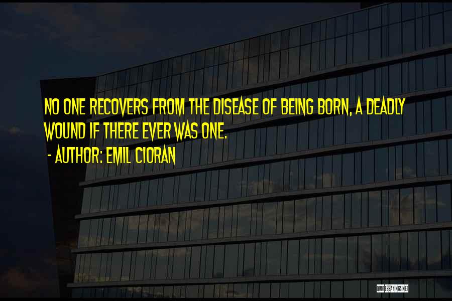 Emil Cioran Quotes: No One Recovers From The Disease Of Being Born, A Deadly Wound If There Ever Was One.