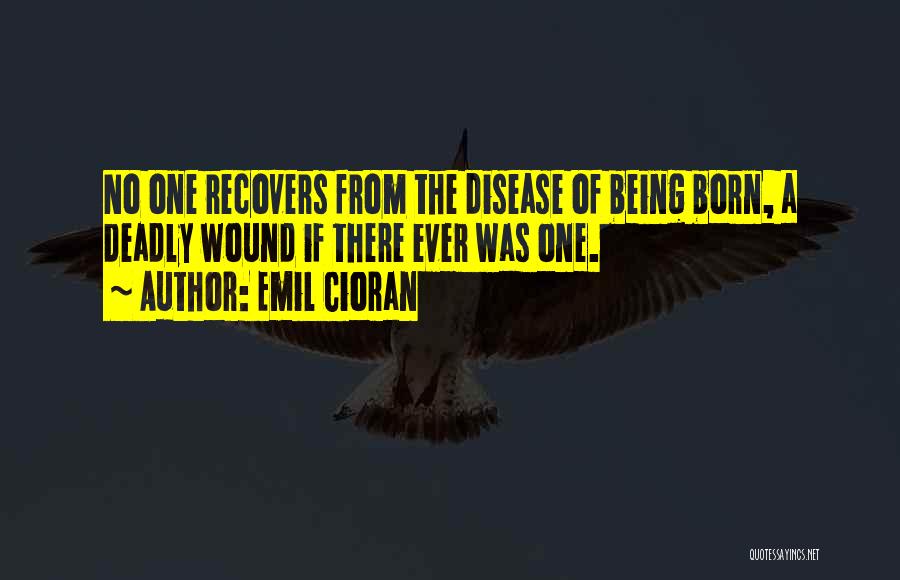 Emil Cioran Quotes: No One Recovers From The Disease Of Being Born, A Deadly Wound If There Ever Was One.