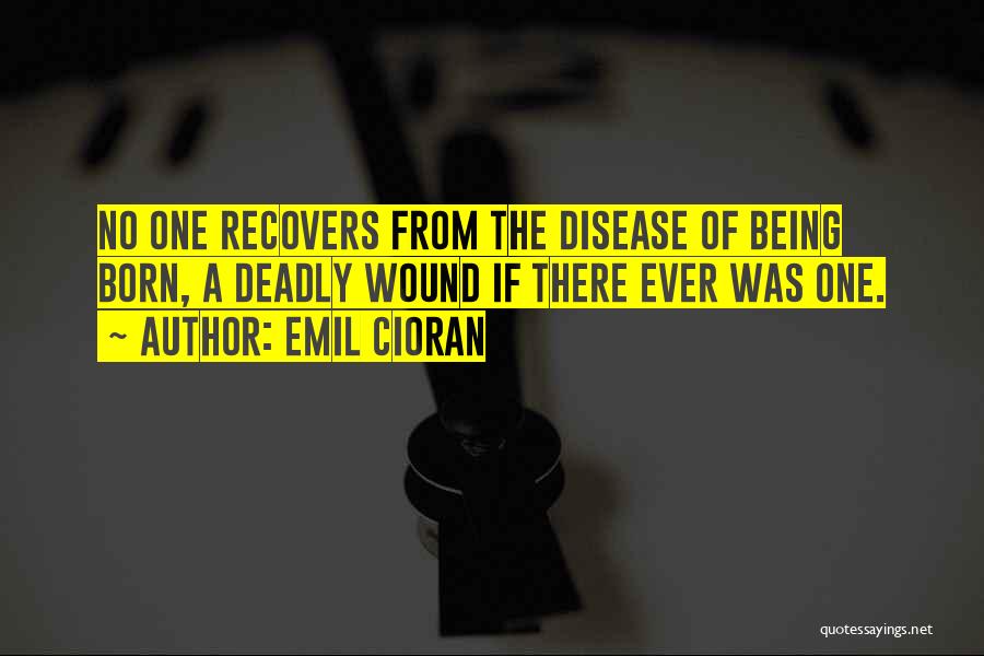 Emil Cioran Quotes: No One Recovers From The Disease Of Being Born, A Deadly Wound If There Ever Was One.